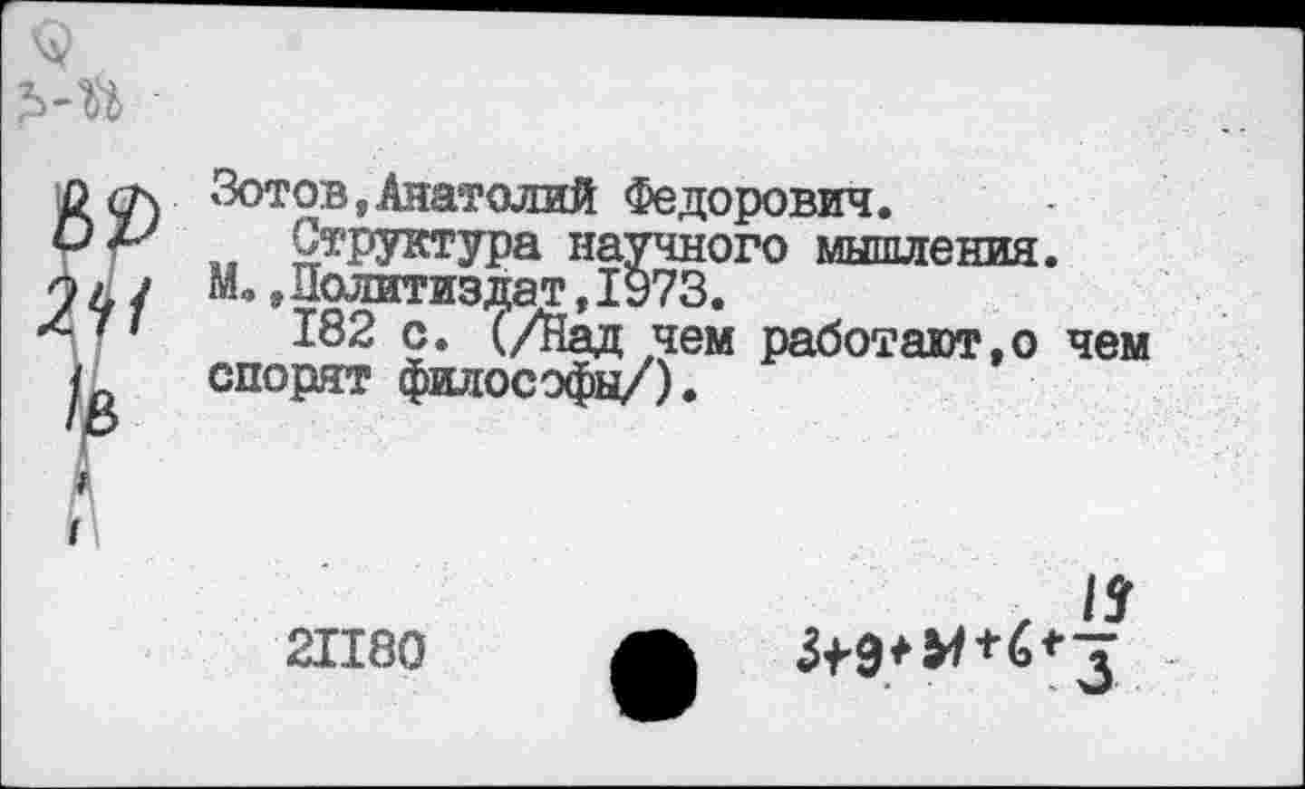 ﻿Зотов,Анатолий Федорович.
Структура научного мышления.
М,»Политиздат,1973.
182 с. (/Над чем работают,о чем спорят философы/).
21180